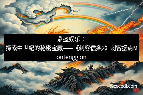 鼎盛娱乐：探索中世纪的秘密宝藏——《刺客信条2》刺客据点Monteriggioni全景导览